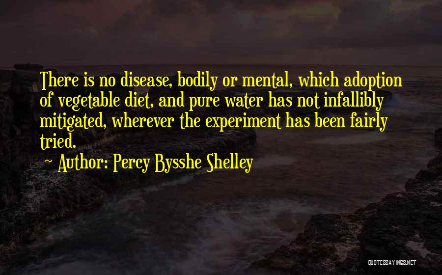 Percy Bysshe Shelley Quotes: There Is No Disease, Bodily Or Mental, Which Adoption Of Vegetable Diet, And Pure Water Has Not Infallibly Mitigated, Wherever