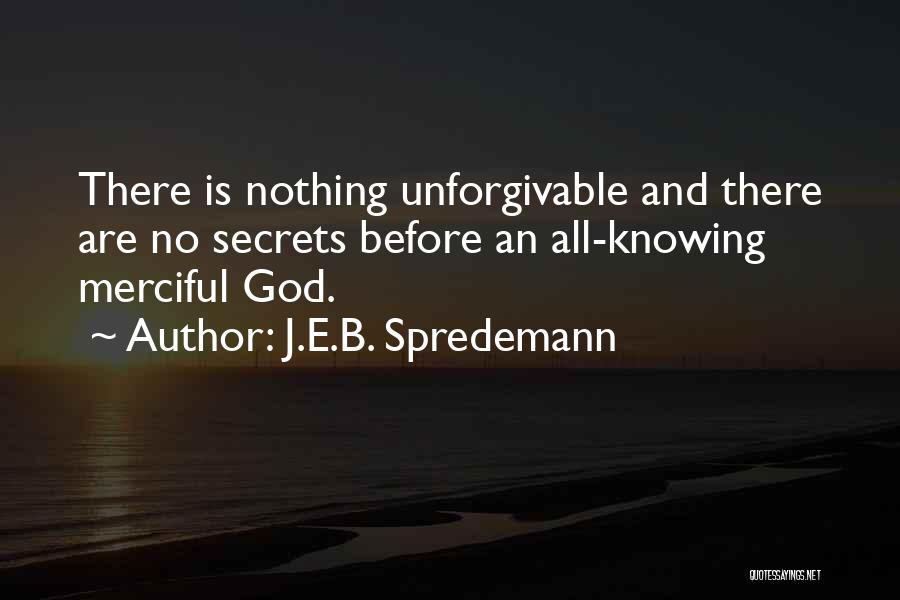 J.E.B. Spredemann Quotes: There Is Nothing Unforgivable And There Are No Secrets Before An All-knowing Merciful God.
