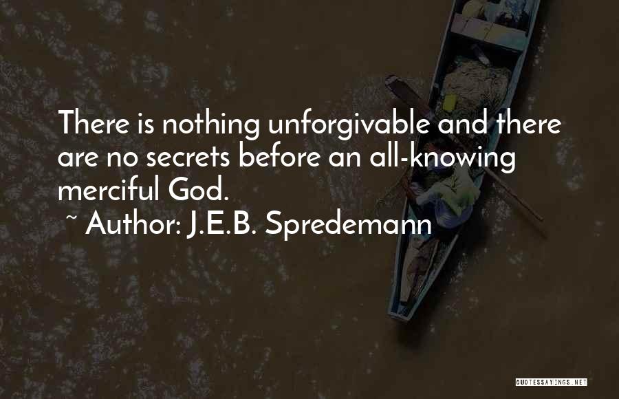 J.E.B. Spredemann Quotes: There Is Nothing Unforgivable And There Are No Secrets Before An All-knowing Merciful God.