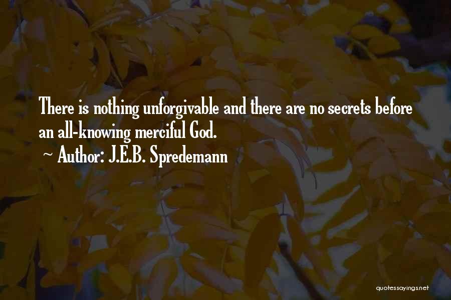 J.E.B. Spredemann Quotes: There Is Nothing Unforgivable And There Are No Secrets Before An All-knowing Merciful God.
