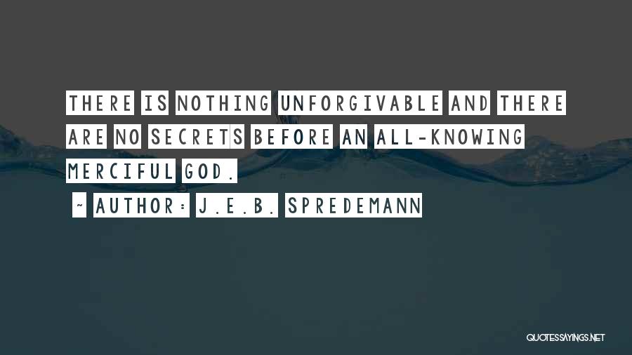 J.E.B. Spredemann Quotes: There Is Nothing Unforgivable And There Are No Secrets Before An All-knowing Merciful God.