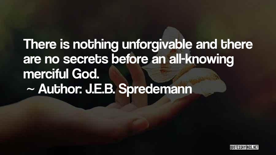 J.E.B. Spredemann Quotes: There Is Nothing Unforgivable And There Are No Secrets Before An All-knowing Merciful God.