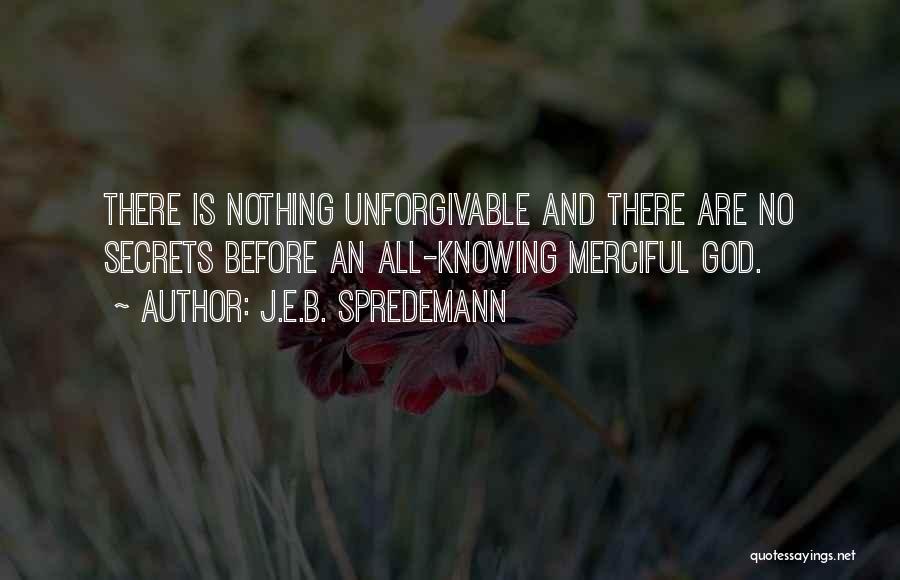 J.E.B. Spredemann Quotes: There Is Nothing Unforgivable And There Are No Secrets Before An All-knowing Merciful God.