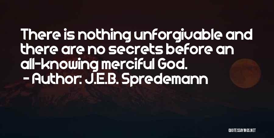 J.E.B. Spredemann Quotes: There Is Nothing Unforgivable And There Are No Secrets Before An All-knowing Merciful God.