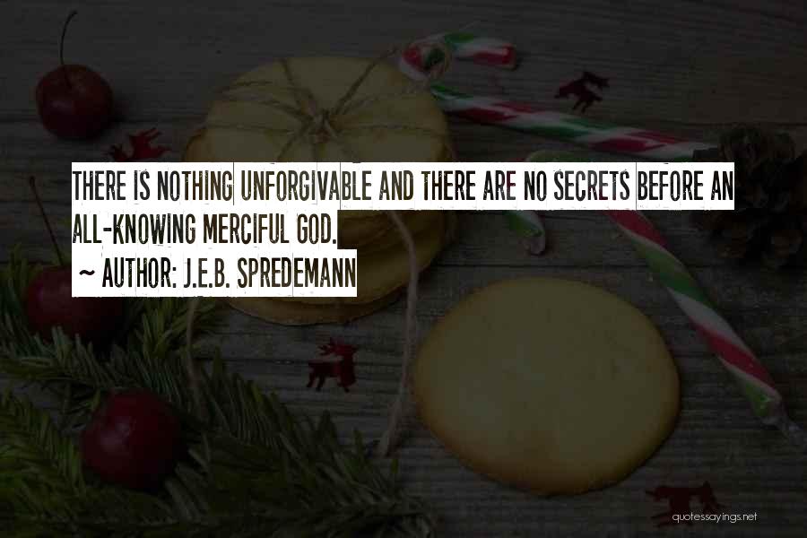 J.E.B. Spredemann Quotes: There Is Nothing Unforgivable And There Are No Secrets Before An All-knowing Merciful God.