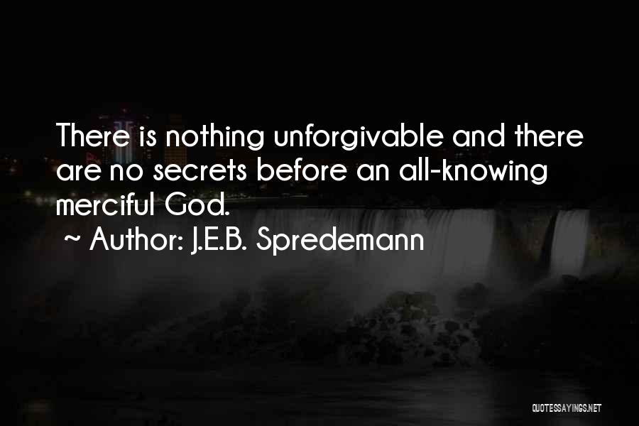 J.E.B. Spredemann Quotes: There Is Nothing Unforgivable And There Are No Secrets Before An All-knowing Merciful God.