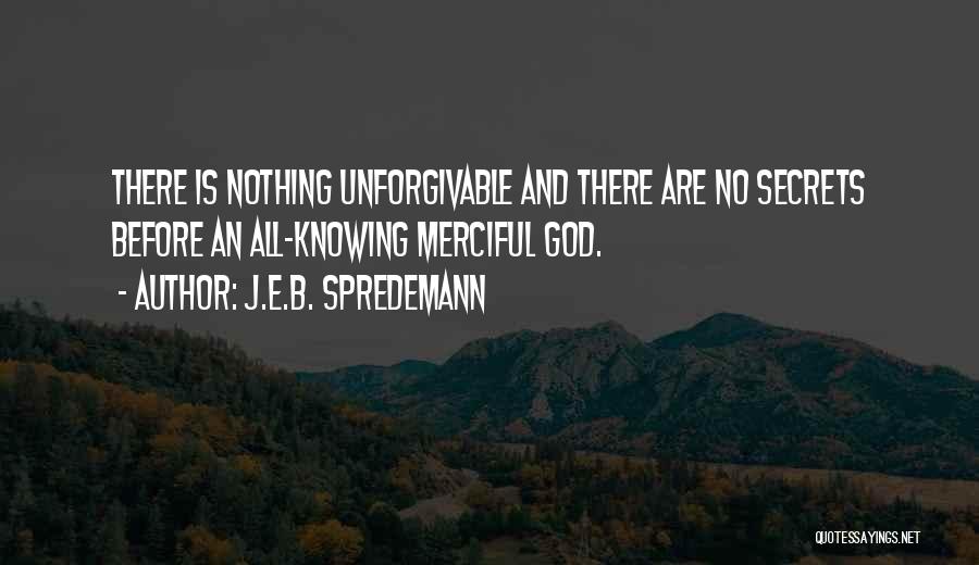 J.E.B. Spredemann Quotes: There Is Nothing Unforgivable And There Are No Secrets Before An All-knowing Merciful God.