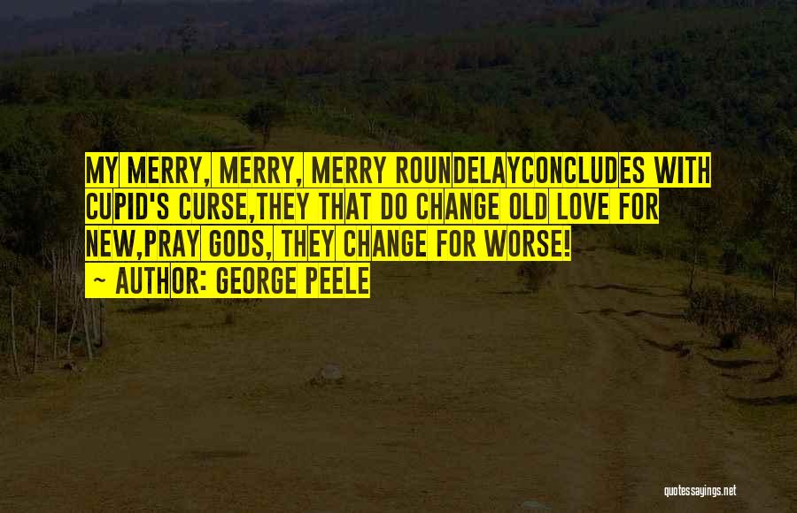 George Peele Quotes: My Merry, Merry, Merry Roundelayconcludes With Cupid's Curse,they That Do Change Old Love For New,pray Gods, They Change For Worse!