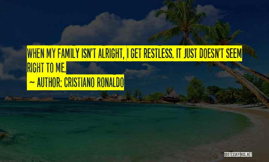 Cristiano Ronaldo Quotes: When My Family Isn't Alright, I Get Restless. It Just Doesn't Seem Right To Me.