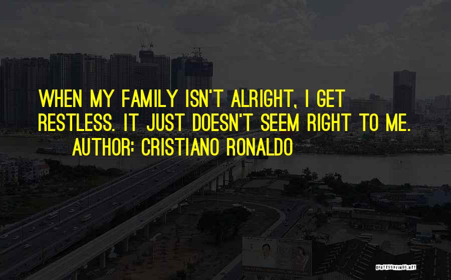 Cristiano Ronaldo Quotes: When My Family Isn't Alright, I Get Restless. It Just Doesn't Seem Right To Me.