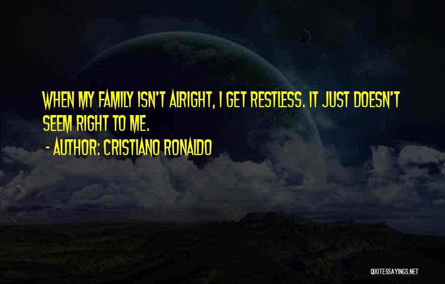 Cristiano Ronaldo Quotes: When My Family Isn't Alright, I Get Restless. It Just Doesn't Seem Right To Me.