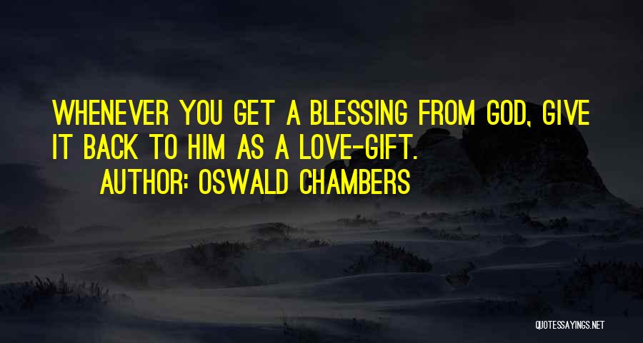Oswald Chambers Quotes: Whenever You Get A Blessing From God, Give It Back To Him As A Love-gift.