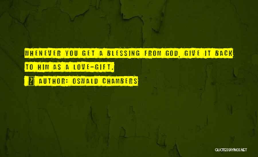 Oswald Chambers Quotes: Whenever You Get A Blessing From God, Give It Back To Him As A Love-gift.