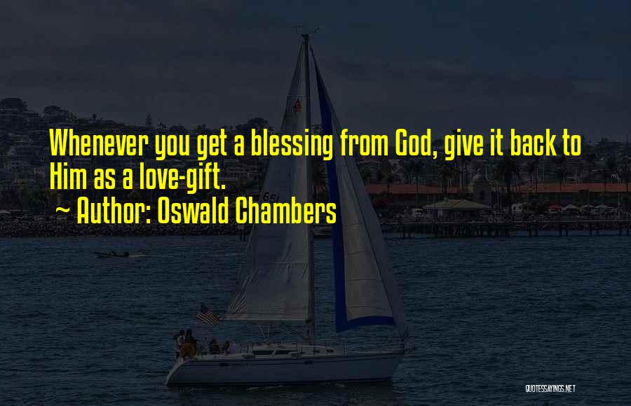 Oswald Chambers Quotes: Whenever You Get A Blessing From God, Give It Back To Him As A Love-gift.