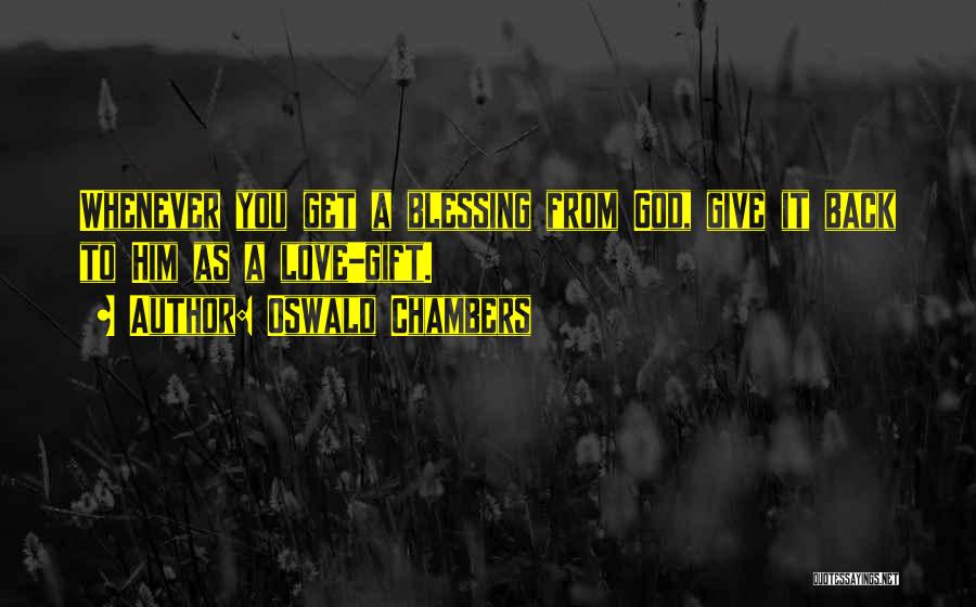 Oswald Chambers Quotes: Whenever You Get A Blessing From God, Give It Back To Him As A Love-gift.