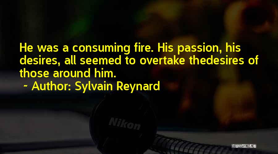 Sylvain Reynard Quotes: He Was A Consuming Fire. His Passion, His Desires, All Seemed To Overtake Thedesires Of Those Around Him.