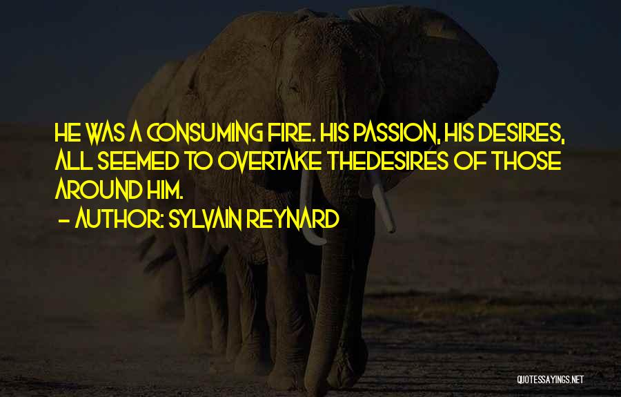 Sylvain Reynard Quotes: He Was A Consuming Fire. His Passion, His Desires, All Seemed To Overtake Thedesires Of Those Around Him.