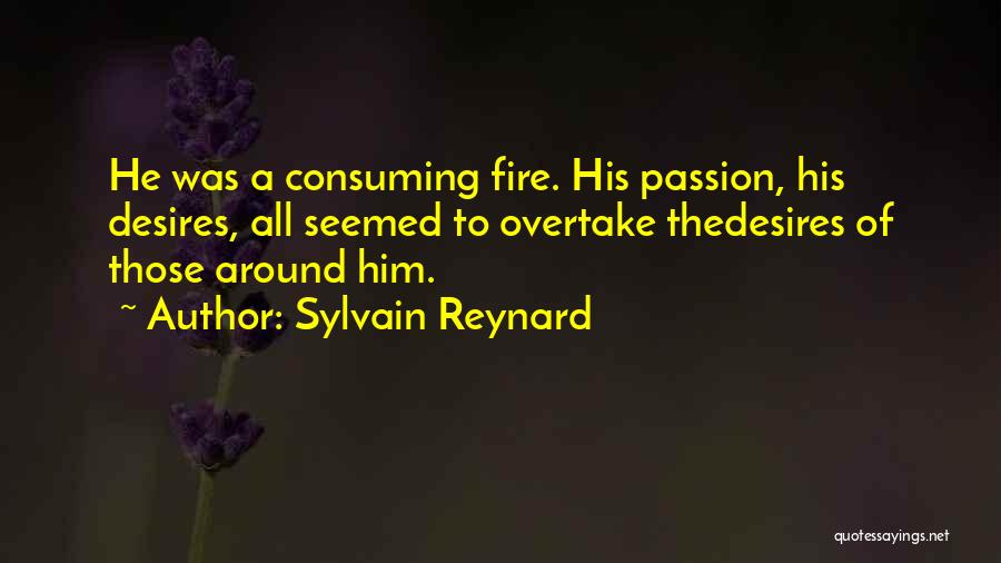 Sylvain Reynard Quotes: He Was A Consuming Fire. His Passion, His Desires, All Seemed To Overtake Thedesires Of Those Around Him.