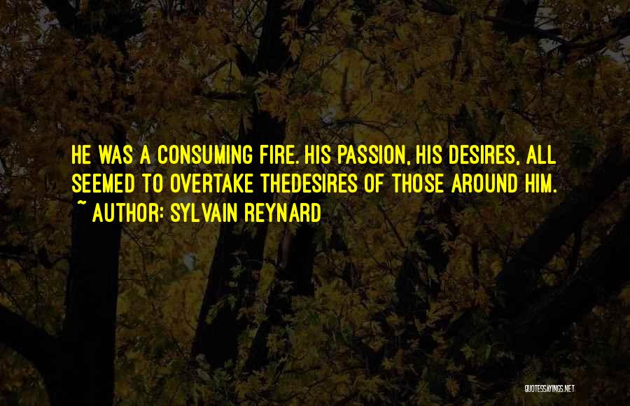 Sylvain Reynard Quotes: He Was A Consuming Fire. His Passion, His Desires, All Seemed To Overtake Thedesires Of Those Around Him.
