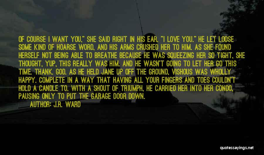 J.R. Ward Quotes: Of Course I Want You, She Said Right In His Ear. I Love You. He Let Loose Some Kind Of