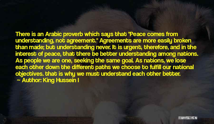 King Hussein I Quotes: There Is An Arabic Proverb Which Says That Peace Comes From Understanding, Not Agreement. Agreements Are More Easily Broken Than