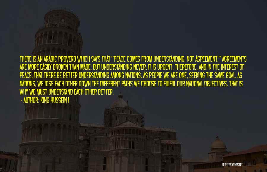 King Hussein I Quotes: There Is An Arabic Proverb Which Says That Peace Comes From Understanding, Not Agreement. Agreements Are More Easily Broken Than