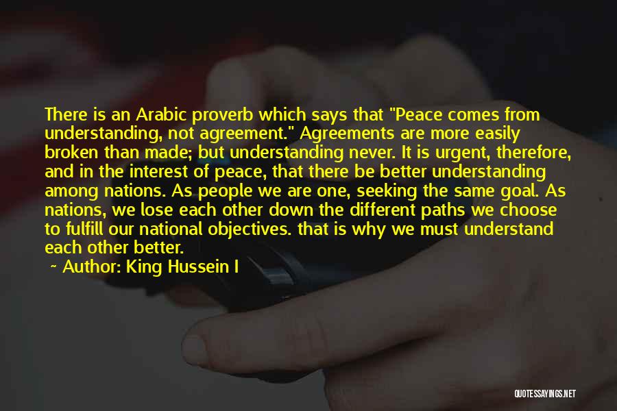 King Hussein I Quotes: There Is An Arabic Proverb Which Says That Peace Comes From Understanding, Not Agreement. Agreements Are More Easily Broken Than