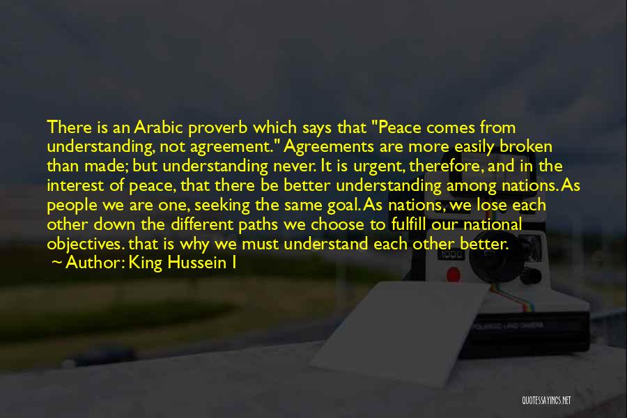 King Hussein I Quotes: There Is An Arabic Proverb Which Says That Peace Comes From Understanding, Not Agreement. Agreements Are More Easily Broken Than