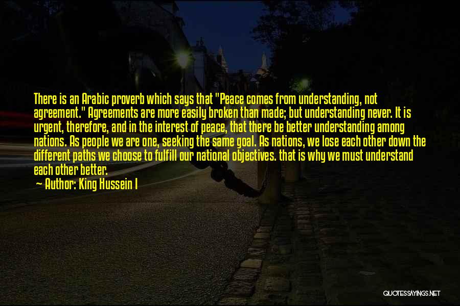 King Hussein I Quotes: There Is An Arabic Proverb Which Says That Peace Comes From Understanding, Not Agreement. Agreements Are More Easily Broken Than