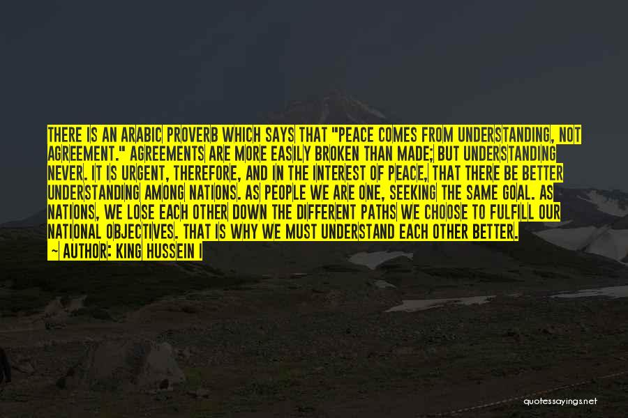 King Hussein I Quotes: There Is An Arabic Proverb Which Says That Peace Comes From Understanding, Not Agreement. Agreements Are More Easily Broken Than