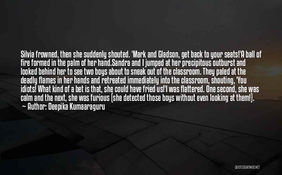 Deepika Kumaaraguru Quotes: Silvia Frowned, Then She Suddenly Shouted. 'mark And Gladson, Get Back To Your Seats!'a Ball Of Fire Formed In The