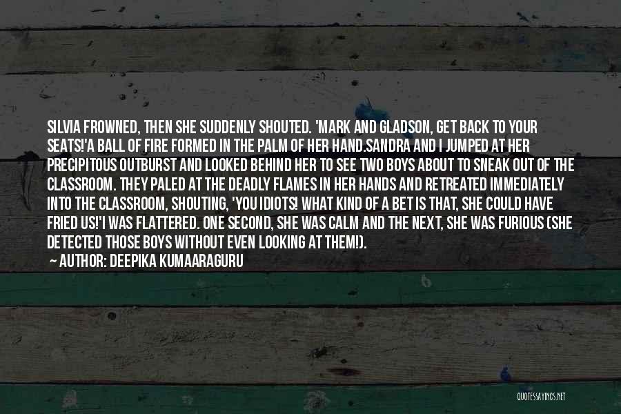 Deepika Kumaaraguru Quotes: Silvia Frowned, Then She Suddenly Shouted. 'mark And Gladson, Get Back To Your Seats!'a Ball Of Fire Formed In The