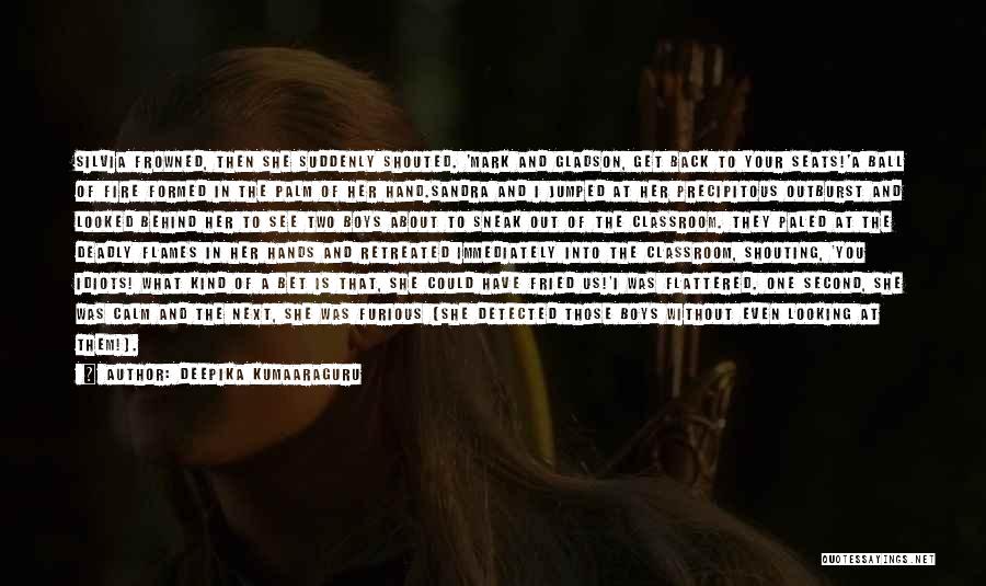 Deepika Kumaaraguru Quotes: Silvia Frowned, Then She Suddenly Shouted. 'mark And Gladson, Get Back To Your Seats!'a Ball Of Fire Formed In The