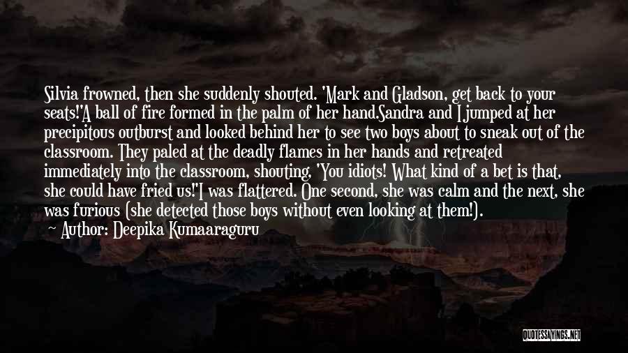 Deepika Kumaaraguru Quotes: Silvia Frowned, Then She Suddenly Shouted. 'mark And Gladson, Get Back To Your Seats!'a Ball Of Fire Formed In The