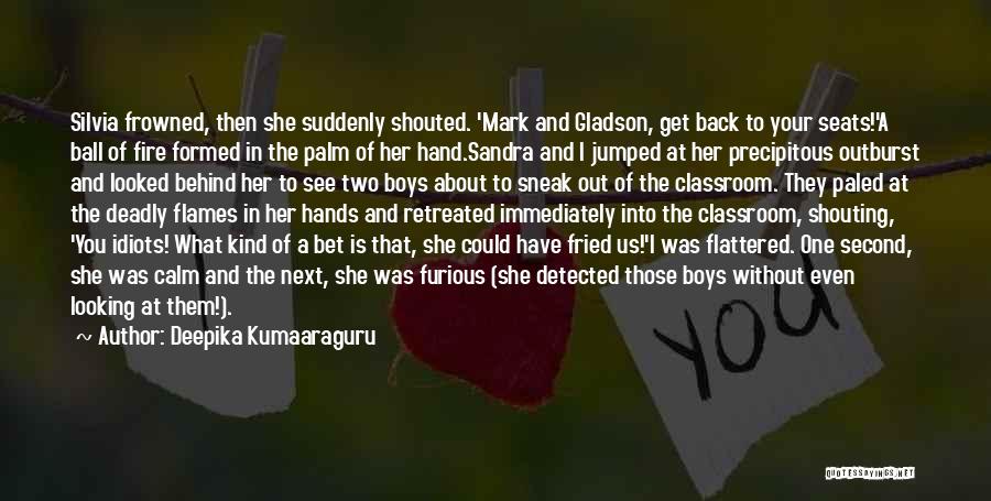 Deepika Kumaaraguru Quotes: Silvia Frowned, Then She Suddenly Shouted. 'mark And Gladson, Get Back To Your Seats!'a Ball Of Fire Formed In The