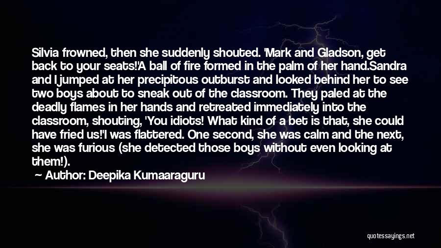 Deepika Kumaaraguru Quotes: Silvia Frowned, Then She Suddenly Shouted. 'mark And Gladson, Get Back To Your Seats!'a Ball Of Fire Formed In The