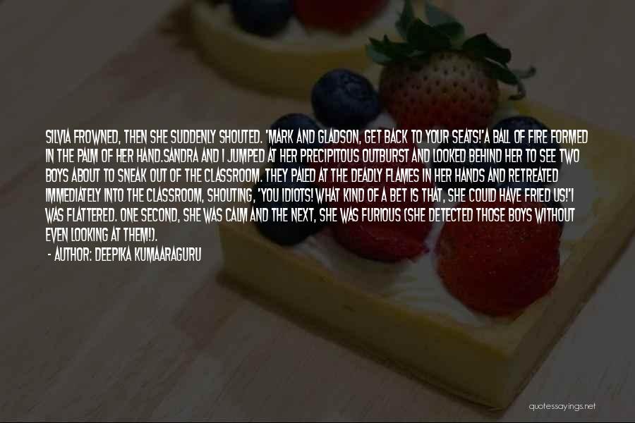 Deepika Kumaaraguru Quotes: Silvia Frowned, Then She Suddenly Shouted. 'mark And Gladson, Get Back To Your Seats!'a Ball Of Fire Formed In The