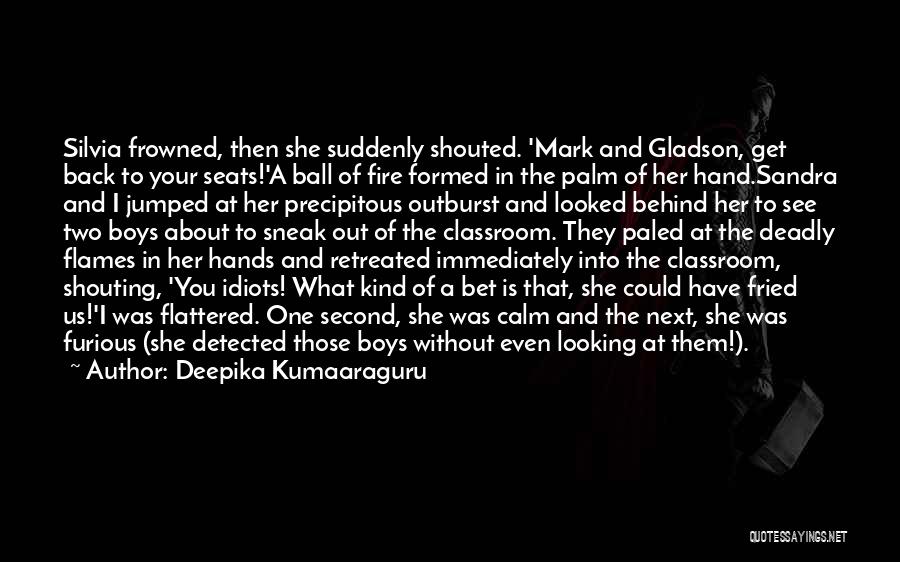 Deepika Kumaaraguru Quotes: Silvia Frowned, Then She Suddenly Shouted. 'mark And Gladson, Get Back To Your Seats!'a Ball Of Fire Formed In The