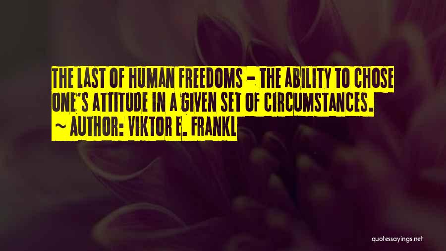 Viktor E. Frankl Quotes: The Last Of Human Freedoms - The Ability To Chose One's Attitude In A Given Set Of Circumstances.