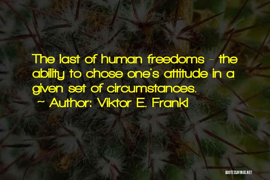 Viktor E. Frankl Quotes: The Last Of Human Freedoms - The Ability To Chose One's Attitude In A Given Set Of Circumstances.
