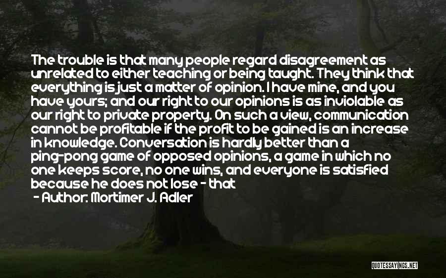 Mortimer J. Adler Quotes: The Trouble Is That Many People Regard Disagreement As Unrelated To Either Teaching Or Being Taught. They Think That Everything