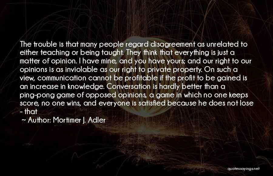 Mortimer J. Adler Quotes: The Trouble Is That Many People Regard Disagreement As Unrelated To Either Teaching Or Being Taught. They Think That Everything