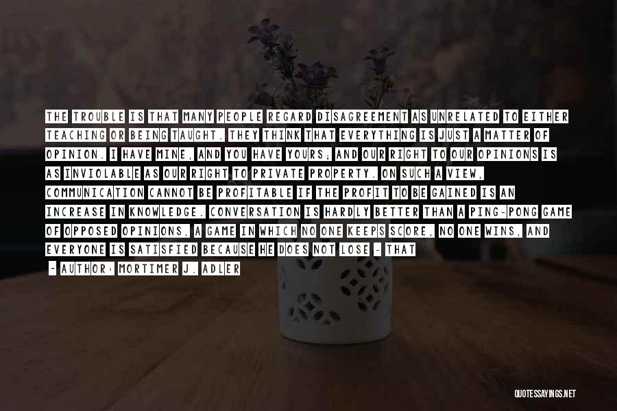 Mortimer J. Adler Quotes: The Trouble Is That Many People Regard Disagreement As Unrelated To Either Teaching Or Being Taught. They Think That Everything