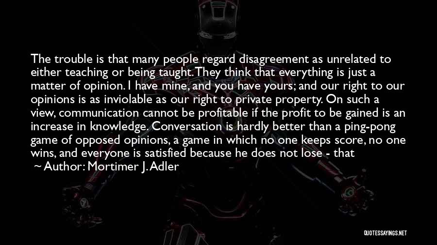 Mortimer J. Adler Quotes: The Trouble Is That Many People Regard Disagreement As Unrelated To Either Teaching Or Being Taught. They Think That Everything