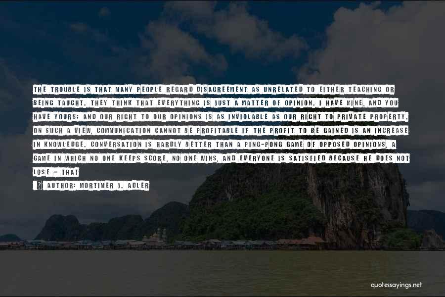 Mortimer J. Adler Quotes: The Trouble Is That Many People Regard Disagreement As Unrelated To Either Teaching Or Being Taught. They Think That Everything