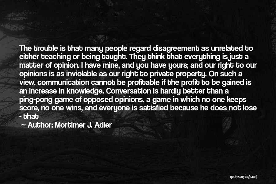 Mortimer J. Adler Quotes: The Trouble Is That Many People Regard Disagreement As Unrelated To Either Teaching Or Being Taught. They Think That Everything