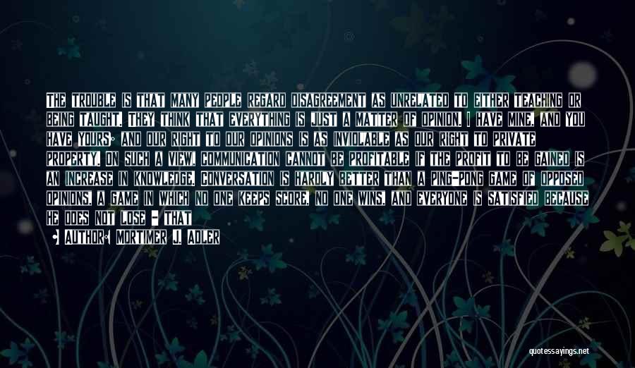 Mortimer J. Adler Quotes: The Trouble Is That Many People Regard Disagreement As Unrelated To Either Teaching Or Being Taught. They Think That Everything