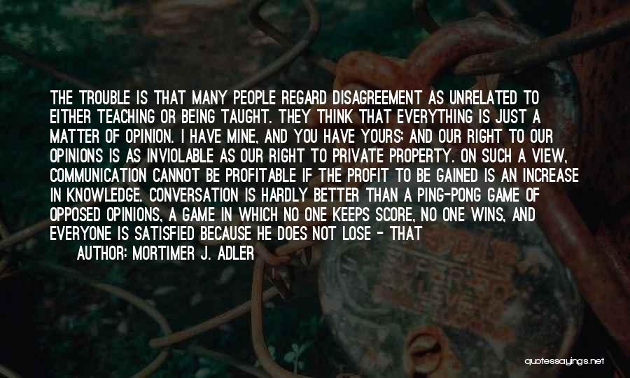 Mortimer J. Adler Quotes: The Trouble Is That Many People Regard Disagreement As Unrelated To Either Teaching Or Being Taught. They Think That Everything