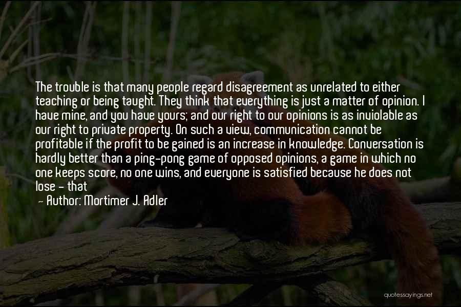 Mortimer J. Adler Quotes: The Trouble Is That Many People Regard Disagreement As Unrelated To Either Teaching Or Being Taught. They Think That Everything