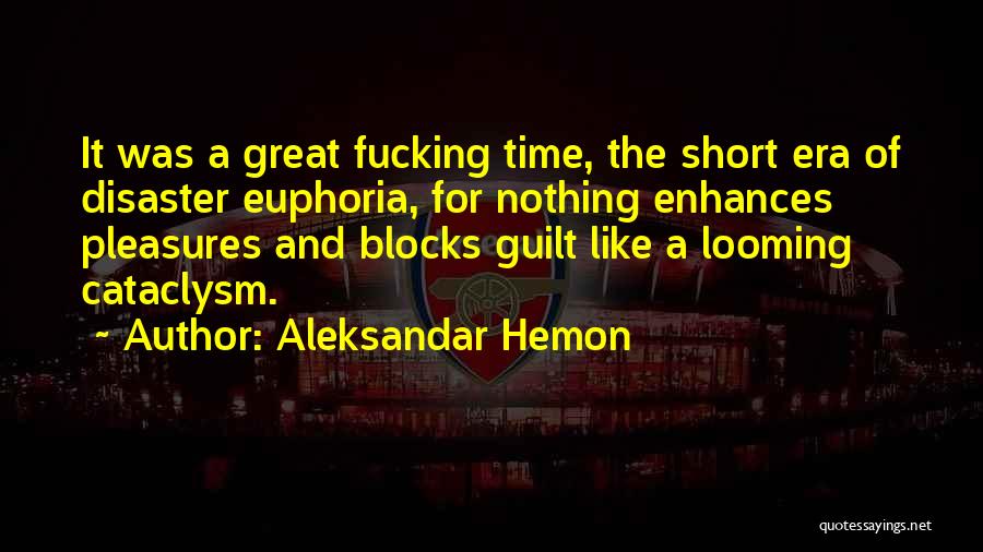 Aleksandar Hemon Quotes: It Was A Great Fucking Time, The Short Era Of Disaster Euphoria, For Nothing Enhances Pleasures And Blocks Guilt Like